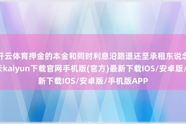 开云体育押金的本金和同时利息沿路退还至承租东说念主账户-开云kaiyun下载官网手机版(官方)最新下载IOS/安卓版/手机版APP