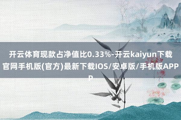 开云体育现款占净值比0.33%-开云kaiyun下载官网手机版(官方)最新下载IOS/安卓版/手机版APP