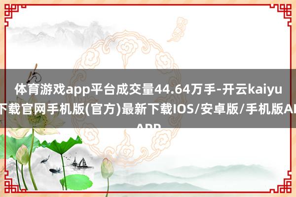 体育游戏app平台成交量44.64万手-开云kaiyun下载官网手机版(官方)最新下载IOS/安卓版/手机版APP