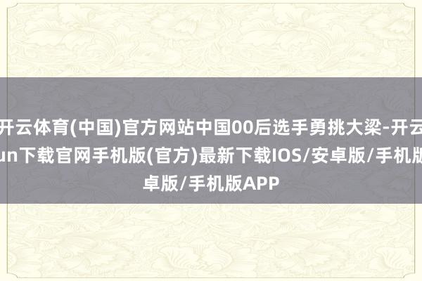 开云体育(中国)官方网站中国00后选手勇挑大梁-开云kaiyun下载官网手机版(官方)最新下载IOS/安卓版/手机版APP