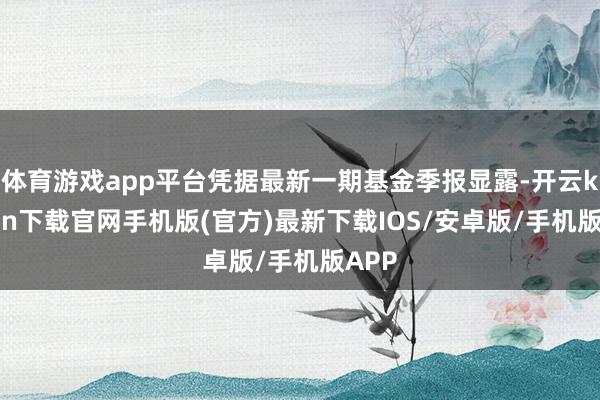 体育游戏app平台凭据最新一期基金季报显露-开云kaiyun下载官网手机版(官方)最新下载IOS/安卓版/手机版APP