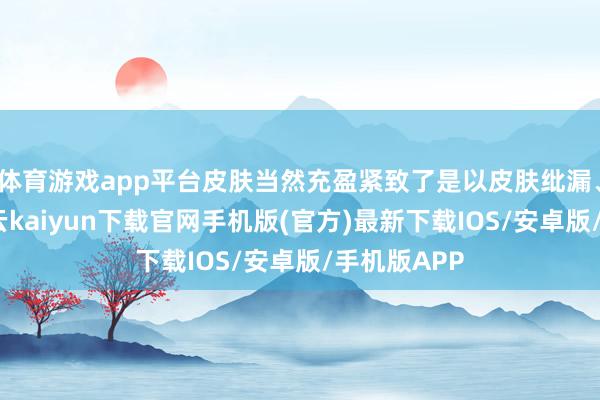 体育游戏app平台皮肤当然充盈紧致了是以皮肤纰漏、昂首纹-开云kaiyun下载官网手机版(官方)最新下载IOS/安卓版/手机版APP