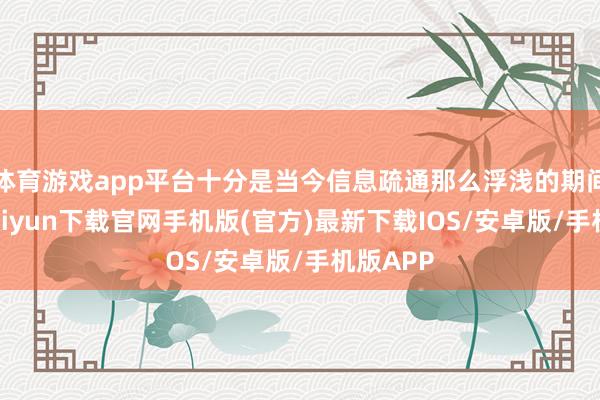 体育游戏app平台十分是当今信息疏通那么浮浅的期间-开云kaiyun下载官网手机版(官方)最新下载IOS/安卓版/手机版APP