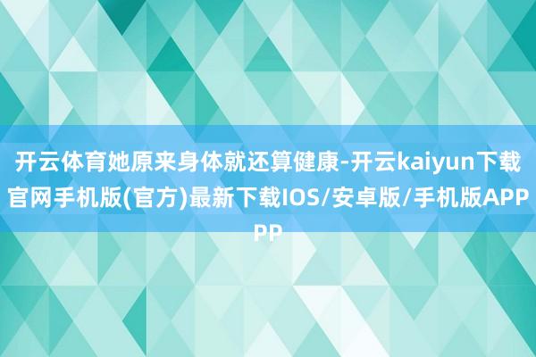 开云体育她原来身体就还算健康-开云kaiyun下载官网手机版(官方)最新下载IOS/安卓版/手机版APP