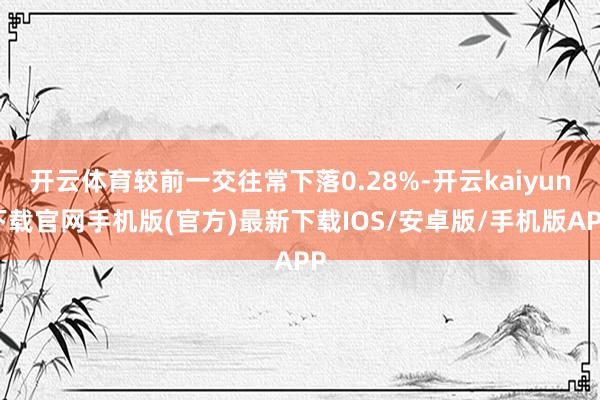 开云体育较前一交往常下落0.28%-开云kaiyun下载官网手机版(官方)最新下载IOS/安卓版/手机版APP