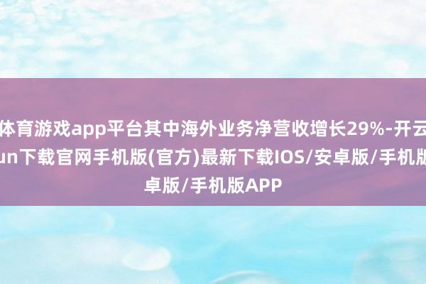 体育游戏app平台其中海外业务净营收增长29%-开云kaiyun下载官网手机版(官方)最新下载IOS/安卓版/手机版APP