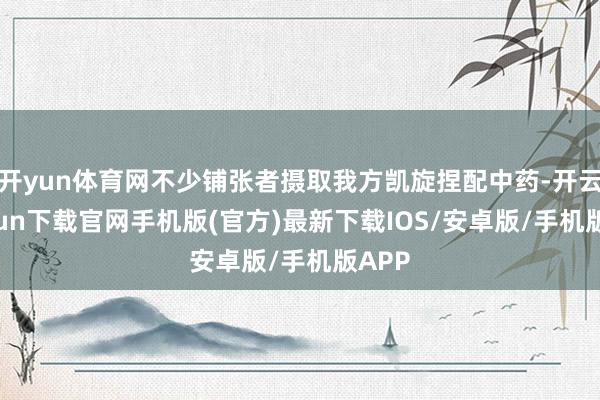 开yun体育网不少铺张者摄取我方凯旋捏配中药-开云kaiyun下载官网手机版(官方)最新下载IOS/安卓版/手机版APP