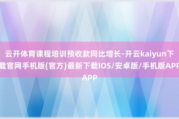 云开体育课程培训预收款同比增长-开云kaiyun下载官网手机版(官方)最新下载IOS/安卓版/手机版APP