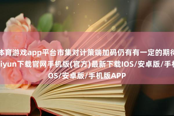 体育游戏app平台市集对计策端加码仍有有一定的期待-开云kaiyun下载官网手机版(官方)最新下载IOS/安卓版/手机版APP