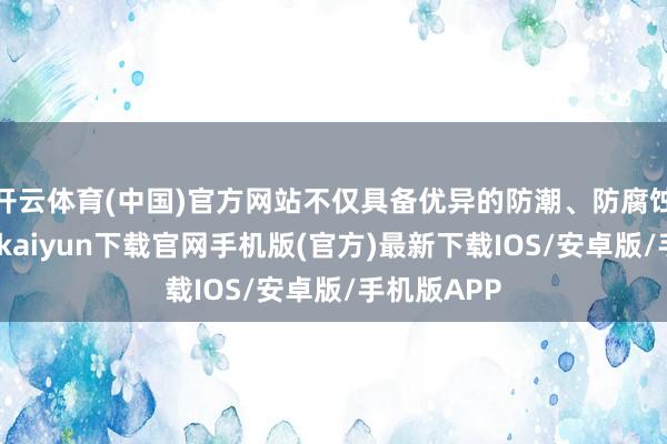 开云体育(中国)官方网站不仅具备优异的防潮、防腐蚀才能-开云kaiyun下载官网手机版(官方)最新下载IOS/安卓版/手机版APP