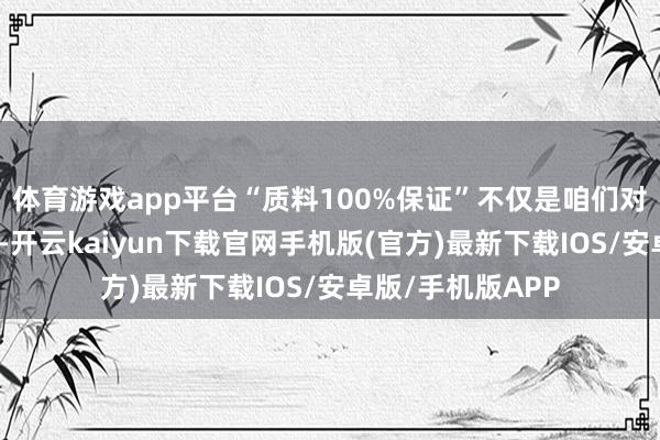 体育游戏app平台“质料100%保证”不仅是咱们对客户的尊容应许-开云kaiyun下载官网手机版(官方)最新下载IOS/安卓版/手机版APP