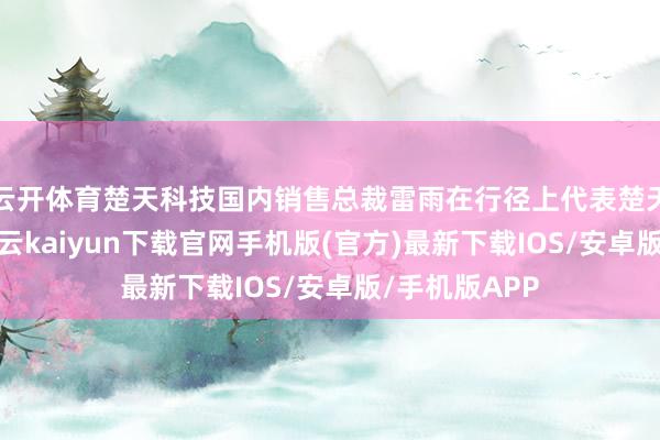 云开体育楚天科技国内销售总裁雷雨在行径上代表楚天科技致辞-开云kaiyun下载官网手机版(官方)最新下载IOS/安卓版/手机版APP