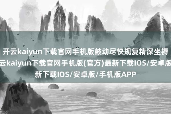 开云kaiyun下载官网手机版鼓动尽快规复精深坐褥糊口步骤-开云kaiyun下载官网手机版(官方)最新下载IOS/安卓版/手机版APP