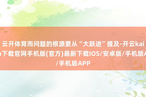 云开体育而问题的根源要从“大跃进”提及-开云kaiyun下载官网手机版(官方)最新下载IOS/安卓版/手机版APP