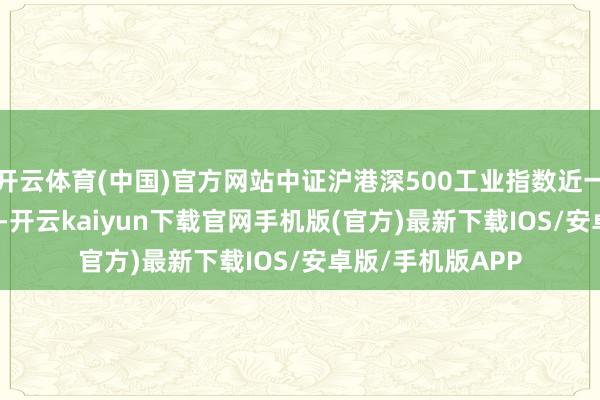 开云体育(中国)官方网站中证沪港深500工业指数近一个月下落3.84%-开云kaiyun下载官网手机版(官方)最新下载IOS/安卓版/手机版APP