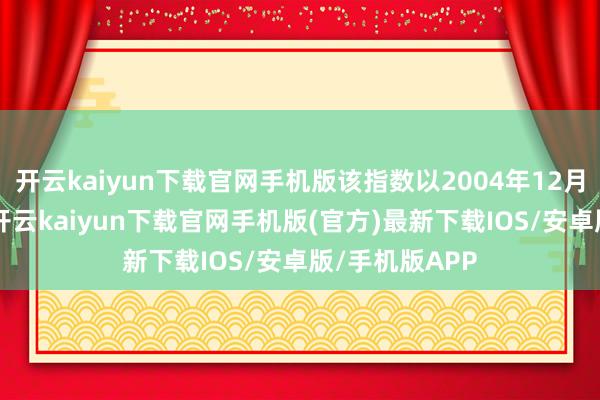 开云kaiyun下载官网手机版该指数以2004年12月31日为基日-开云kaiyun下载官网手机版(官方)最新下载IOS/安卓版/手机版APP