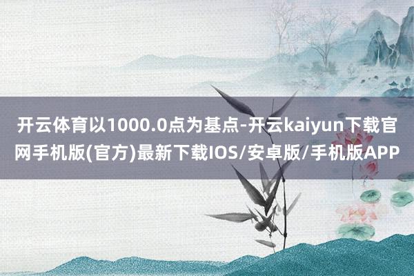 开云体育以1000.0点为基点-开云kaiyun下载官网手机版(官方)最新下载IOS/安卓版/手机版APP