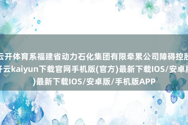 云开体育系福建省动力石化集团有限牵累公司障碍控股的上市公司-开云kaiyun下载官网手机版(官方)最新下载IOS/安卓版/手机版APP