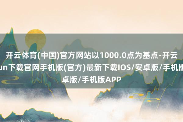 开云体育(中国)官方网站以1000.0点为基点-开云kaiyun下载官网手机版(官方)最新下载IOS/安卓版/手机版APP