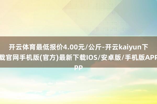 开云体育最低报价4.00元/公斤-开云kaiyun下载官网手机版(官方)最新下载IOS/安卓版/手机版APP