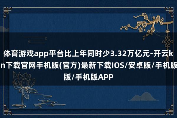 体育游戏app平台比上年同时少3.32万亿元-开云kaiyun下载官网手机版(官方)最新下载IOS/安卓版/手机版APP