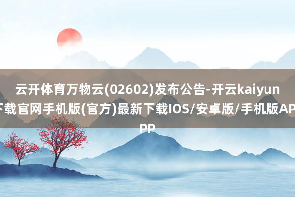 云开体育万物云(02602)发布公告-开云kaiyun下载官网手机版(官方)最新下载IOS/安卓版/手机版APP