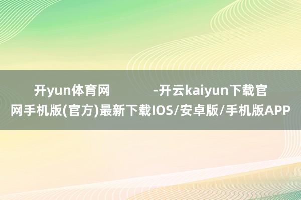 开yun体育网            -开云kaiyun下载官网手机版(官方)最新下载IOS/安卓版/手机版APP