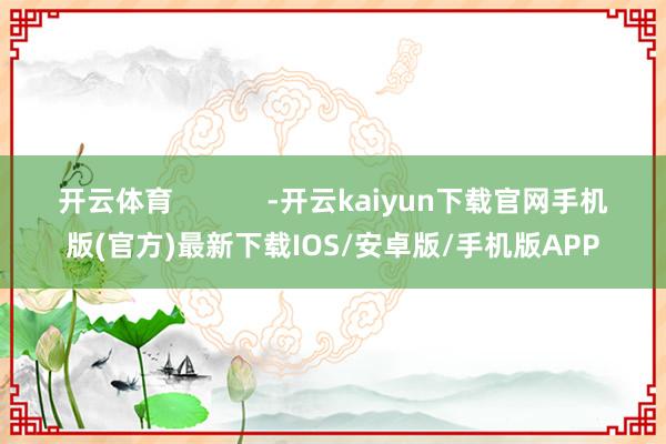 开云体育            -开云kaiyun下载官网手机版(官方)最新下载IOS/安卓版/手机版APP