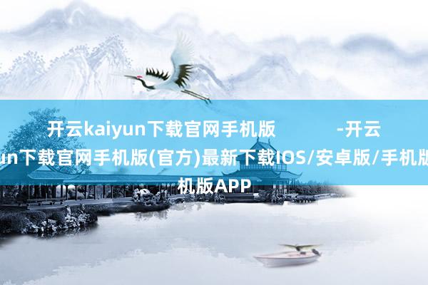 开云kaiyun下载官网手机版            -开云kaiyun下载官网手机版(官方)最新下载IOS/安卓版/手机版APP