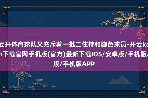 云开体育球队又充斥着一批二住持和脚色球员-开云kaiyun下载官网手机版(官方)最新下载IOS/安卓版/手机版APP