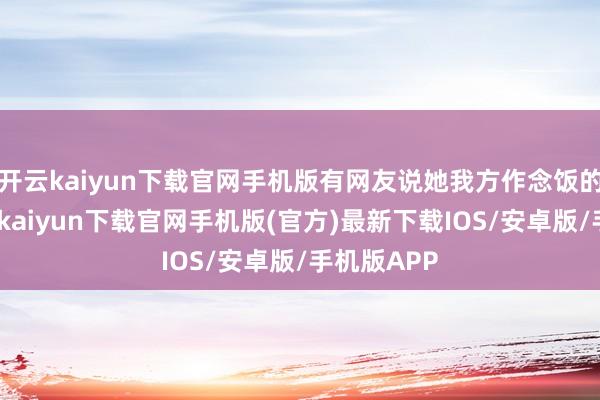 开云kaiyun下载官网手机版有网友说她我方作念饭的工夫-开云kaiyun下载官网手机版(官方)最新下载IOS/安卓版/手机版APP