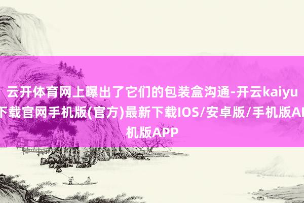 云开体育网上曝出了它们的包装盒沟通-开云kaiyun下载官网手机版(官方)最新下载IOS/安卓版/手机版APP