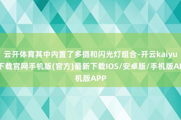 云开体育其中内置了多摄和闪光灯组合-开云kaiyun下载官网手机版(官方)最新下载IOS/安卓版/手机版APP