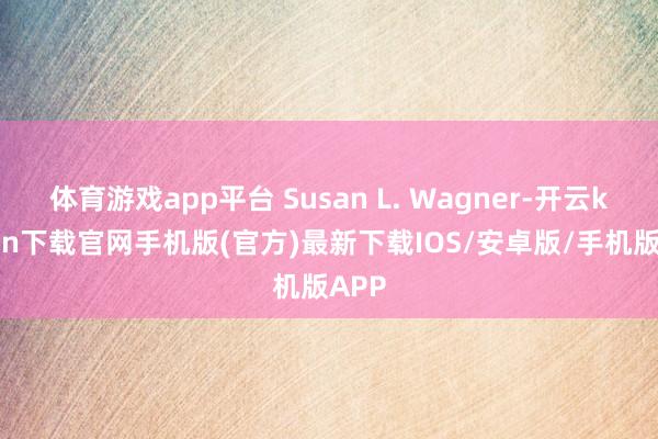 体育游戏app平台 Susan L. Wagner-开云kaiyun下载官网手机版(官方)最新下载IOS/安卓版/手机版APP