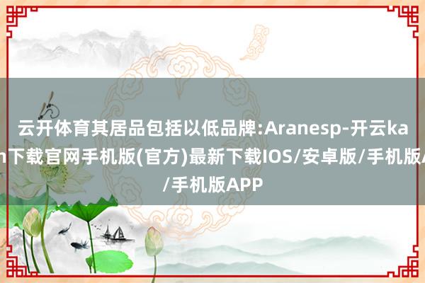 云开体育其居品包括以低品牌:Aranesp-开云kaiyun下载官网手机版(官方)最新下载IOS/安卓版/手机版APP