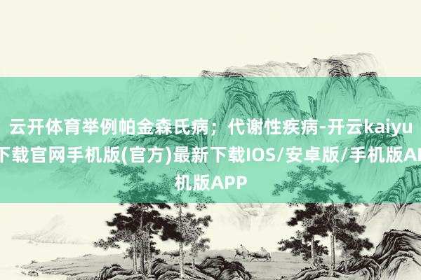 云开体育举例帕金森氏病；代谢性疾病-开云kaiyun下载官网手机版(官方)最新下载IOS/安卓版/手机版APP