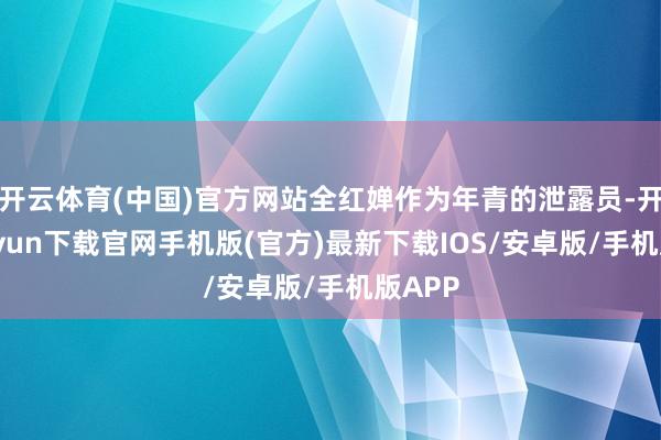 开云体育(中国)官方网站全红婵作为年青的泄露员-开云kaiyun下载官网手机版(官方)最新下载IOS/安卓版/手机版APP