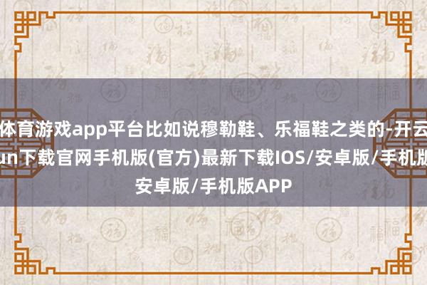 体育游戏app平台比如说穆勒鞋、乐福鞋之类的-开云kaiyun下载官网手机版(官方)最新下载IOS/安卓版/手机版APP