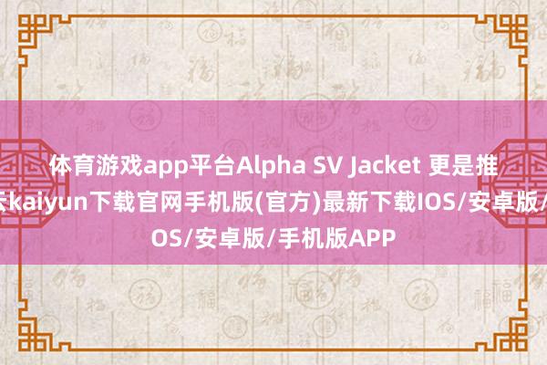 体育游戏app平台Alpha SV Jacket 更是推崇优异-开云kaiyun下载官网手机版(官方)最新下载IOS/安卓版/手机版APP