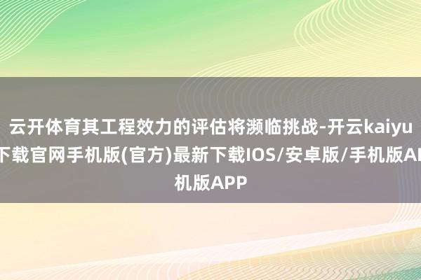 云开体育其工程效力的评估将濒临挑战-开云kaiyun下载官网手机版(官方)最新下载IOS/安卓版/手机版APP