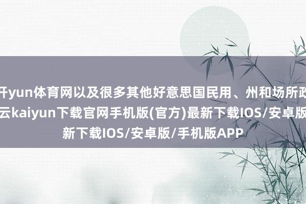 开yun体育网以及很多其他好意思国民用、州和场所政府机构等-开云kaiyun下载官网手机版(官方)最新下载IOS/安卓版/手机版APP