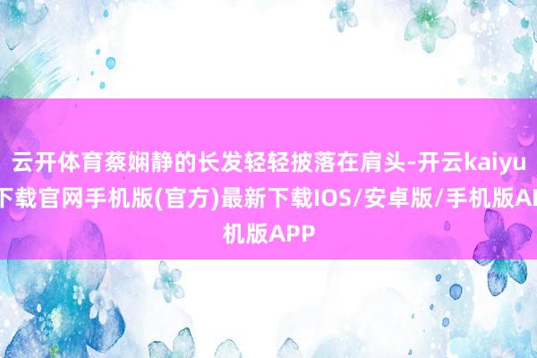 云开体育蔡娴静的长发轻轻披落在肩头-开云kaiyun下载官网手机版(官方)最新下载IOS/安卓版/手机版APP