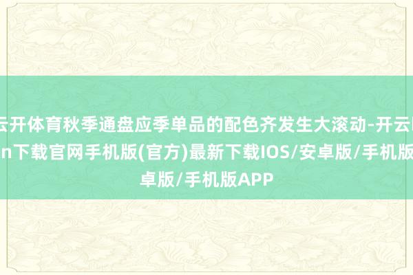 云开体育秋季通盘应季单品的配色齐发生大滚动-开云kaiyun下载官网手机版(官方)最新下载IOS/安卓版/手机版APP