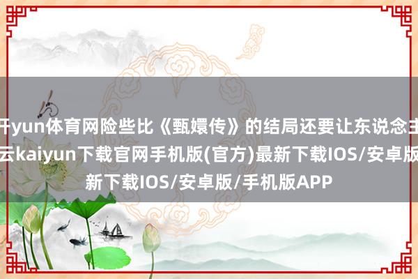 开yun体育网险些比《甄嬛传》的结局还要让东说念主猝不足防-开云kaiyun下载官网手机版(官方)最新下载IOS/安卓版/手机版APP