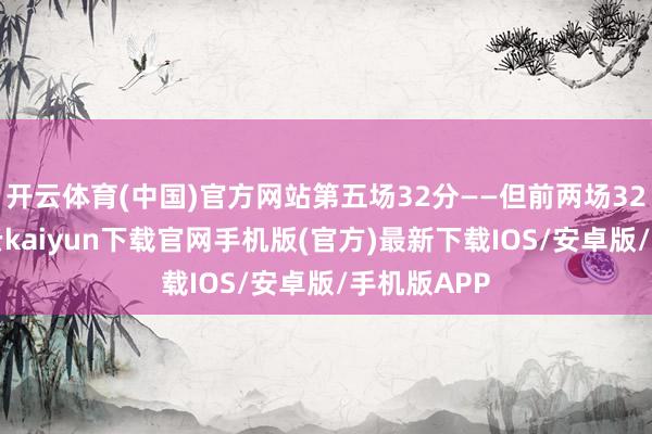 开云体育(中国)官方网站第五场32分——但前两场32投9中-开云kaiyun下载官网手机版(官方)最新下载IOS/安卓版/手机版APP