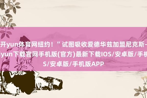 开yun体育网纽约！”试图吸收爱德华兹加盟尼克斯-开云kaiyun下载官网手机版(官方)最新下载IOS/安卓版/手机版APP