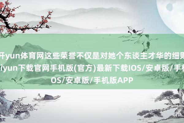 开yun体育网这些荣誉不仅是对她个东谈主才华的细则-开云kaiyun下载官网手机版(官方)最新下载IOS/安卓版/手机版APP