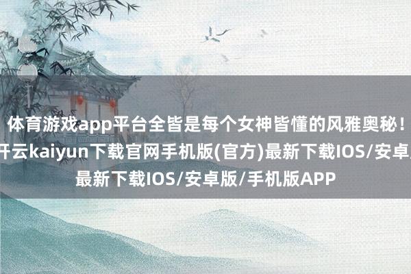 体育游戏app平台全皆是每个女神皆懂的风雅奥秘！🦵一穿上-开云kaiyun下载官网手机版(官方)最新下载IOS/安卓版/手机版APP