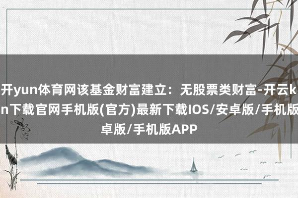 开yun体育网该基金财富建立：无股票类财富-开云kaiyun下载官网手机版(官方)最新下载IOS/安卓版/手机版APP