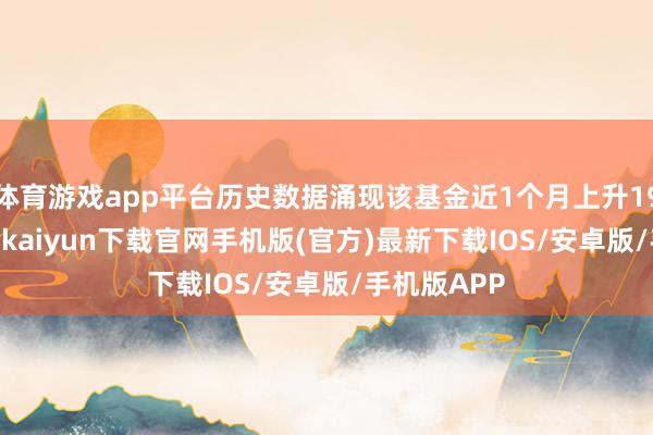 体育游戏app平台历史数据涌现该基金近1个月上升19.23%-开云kaiyun下载官网手机版(官方)最新下载IOS/安卓版/手机版APP